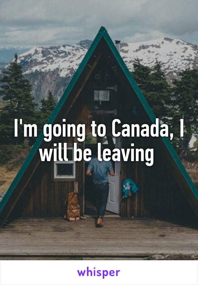 I'm going to Canada, I will be leaving 