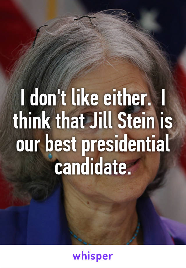 I don't like either.  I think that Jill Stein is our best presidential candidate.