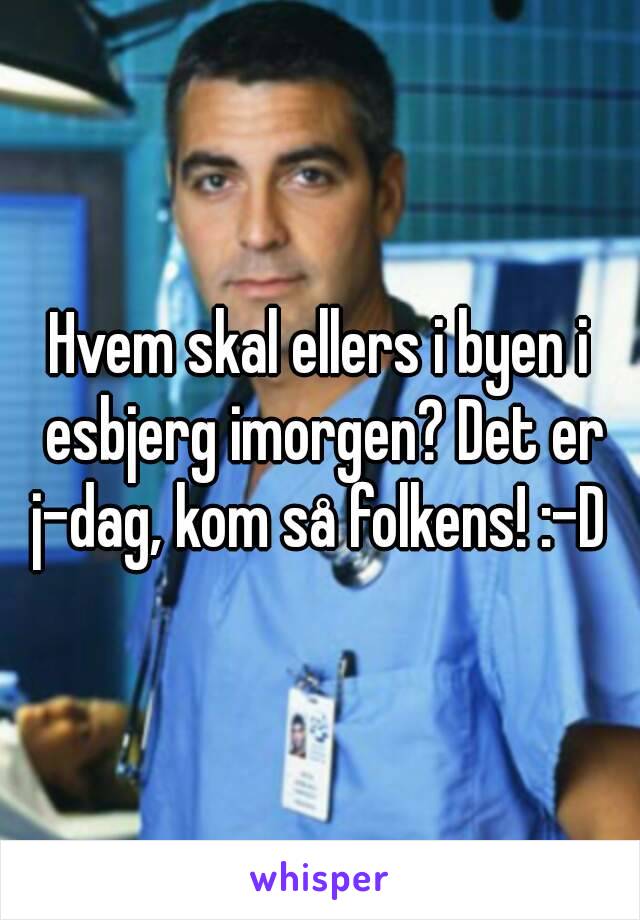 Hvem skal ellers i byen i esbjerg imorgen? Det er j-dag, kom så folkens! :-D 