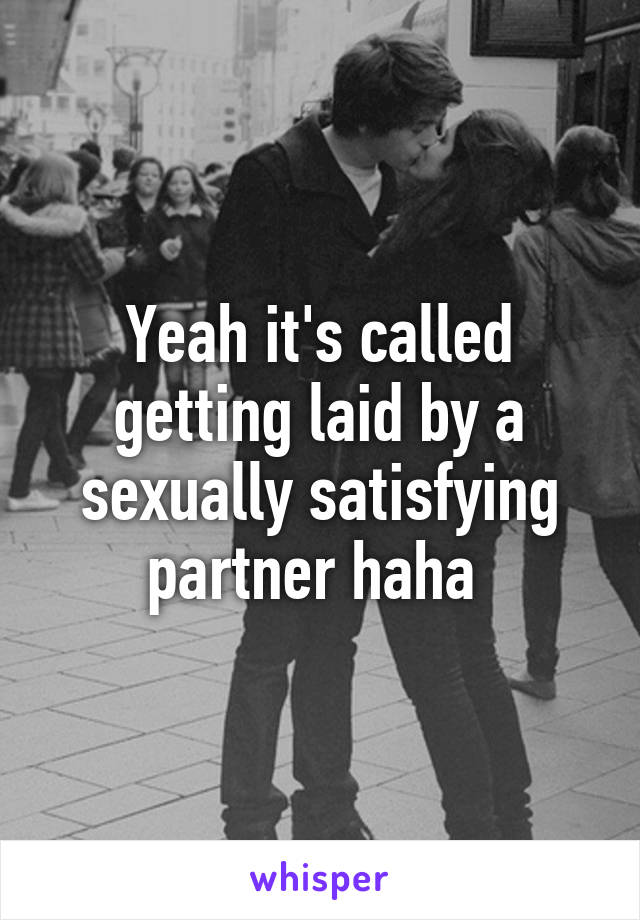 Yeah it's called getting laid by a sexually satisfying partner haha 