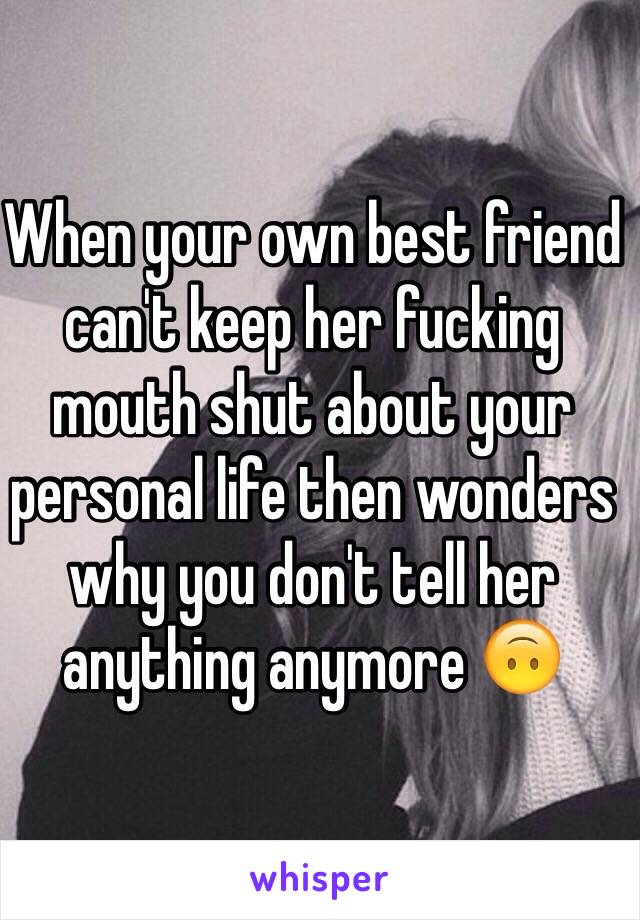 When your own best friend can't keep her fucking mouth shut about your personal life then wonders why you don't tell her anything anymore 🙃