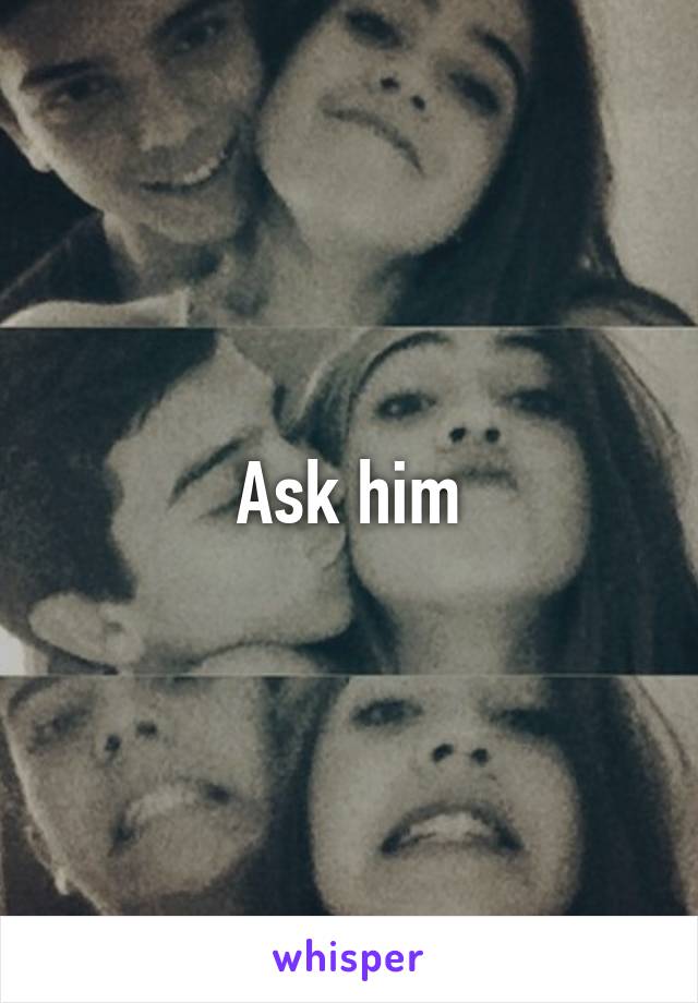 Ask him