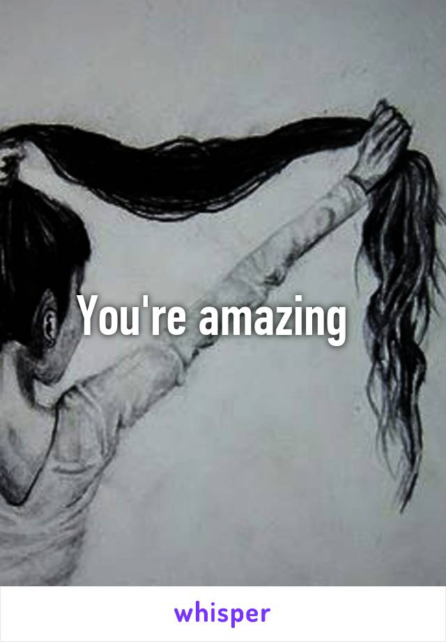 You're amazing  