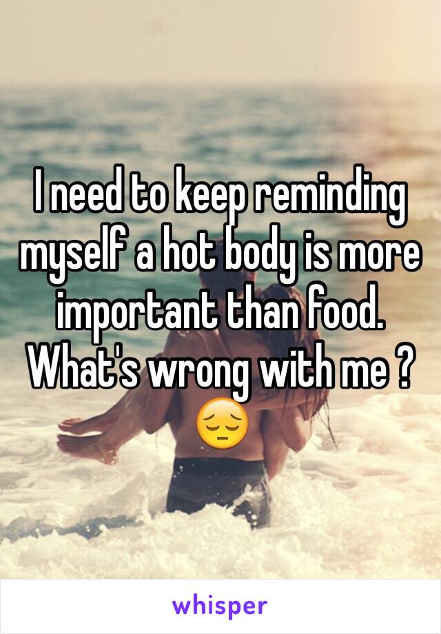 I need to keep reminding myself a hot body is more important than food. What's wrong with me ? 😔