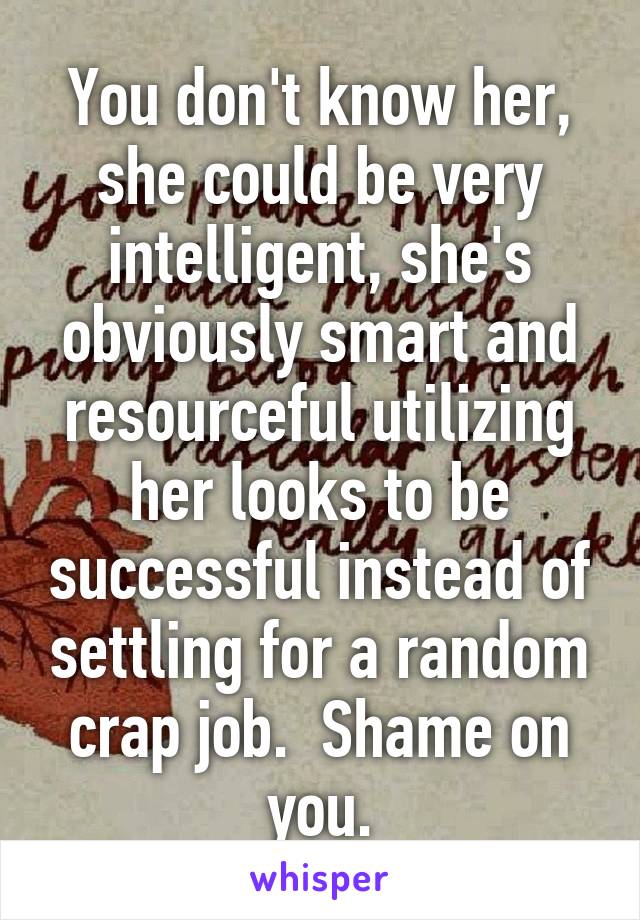 You don't know her, she could be very intelligent, she's obviously smart and resourceful utilizing her looks to be successful instead of settling for a random crap job.  Shame on you.