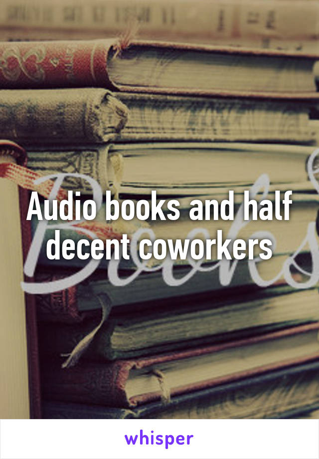 Audio books and half decent coworkers