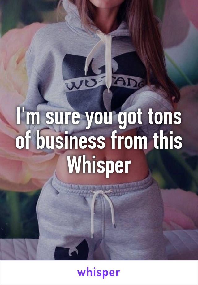 I'm sure you got tons of business from this Whisper