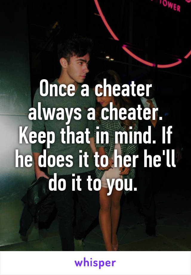 Once a cheater always a cheater. Keep that in mind. If he does it to her he'll do it to you. 