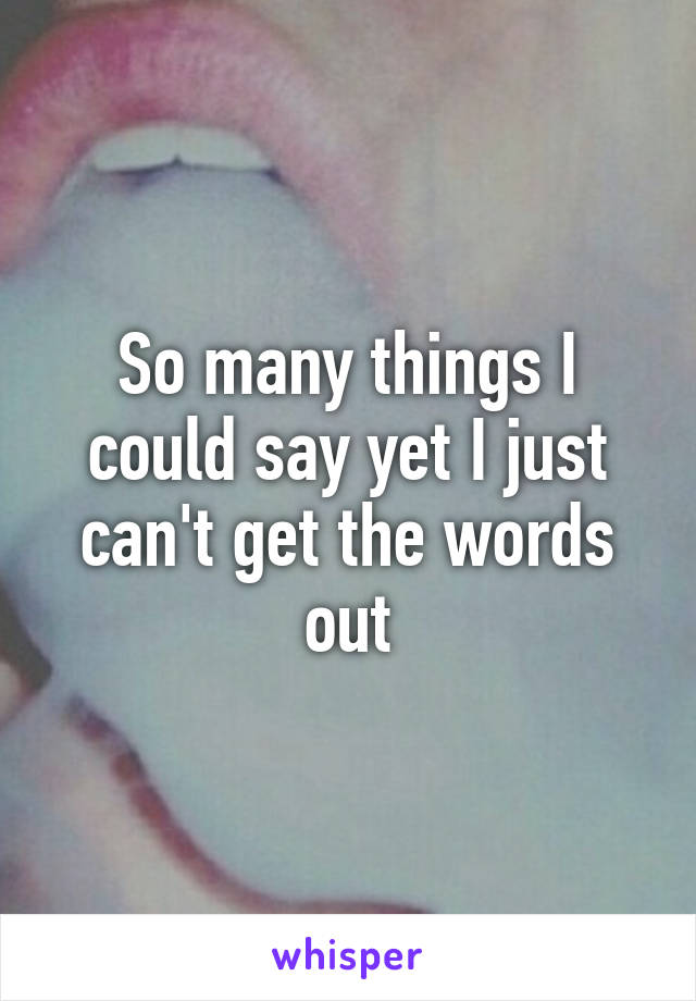 So many things I could say yet I just can't get the words out