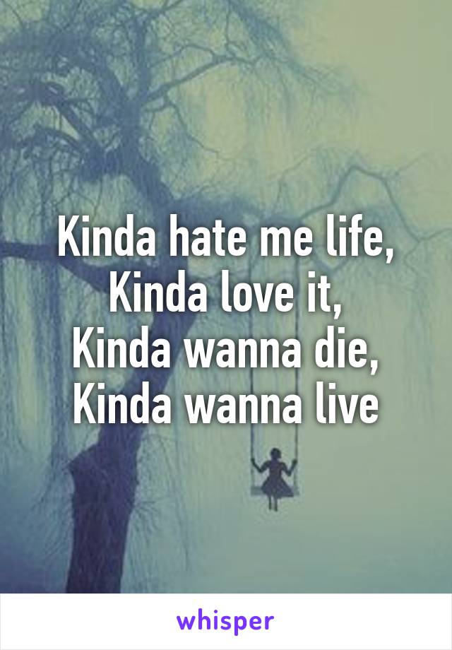 Kinda hate me life,
Kinda love it,
Kinda wanna die,
Kinda wanna live