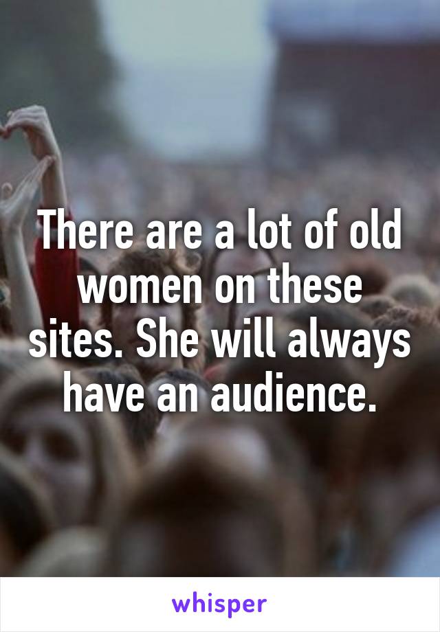 There are a lot of old women on these sites. She will always have an audience.