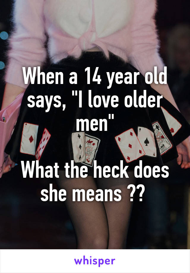 When a 14 year old says, "I love older men"

What the heck does she means ?? 