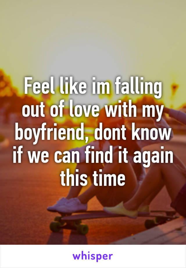 Feel like im falling out of love with my boyfriend, dont know if we can find it again this time