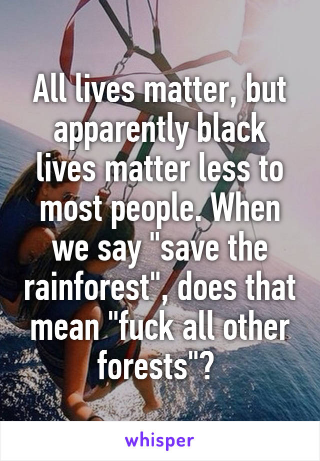 All lives matter, but apparently black lives matter less to most people. When we say "save the rainforest", does that mean "fuck all other forests"? 