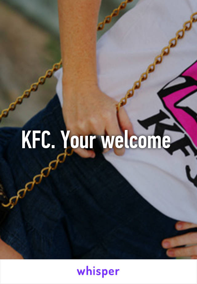 KFC. Your welcome 