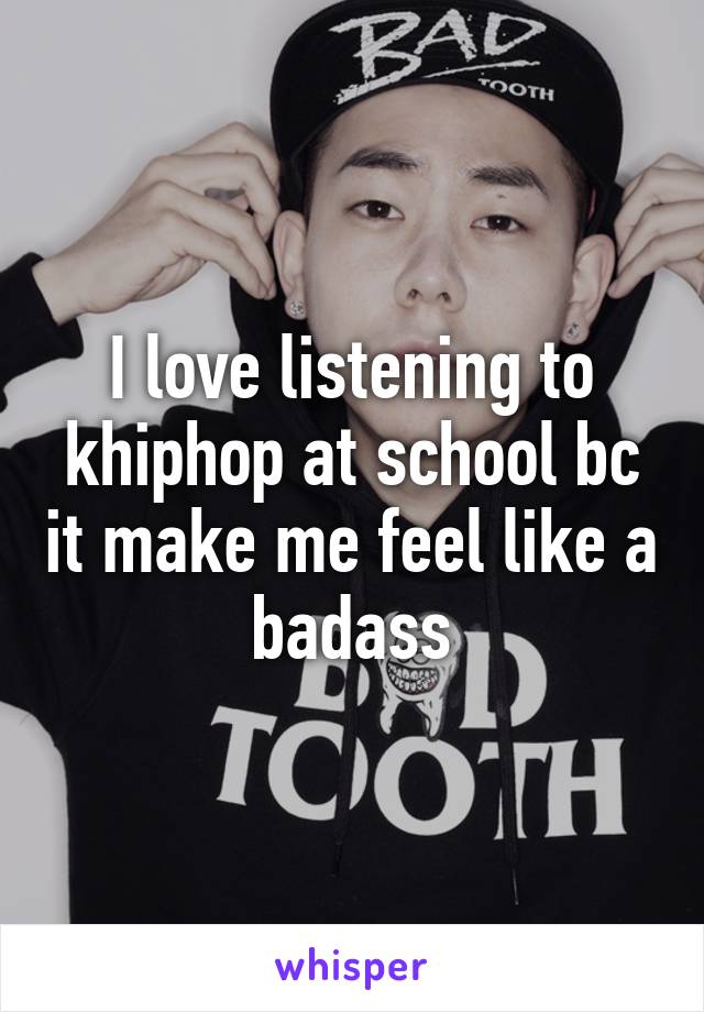 I love listening to khiphop at school bc it make me feel like a badass