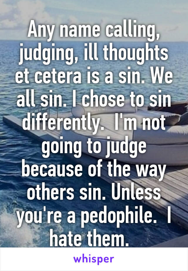 Any name calling, judging, ill thoughts et cetera is a sin. We all sin. I chose to sin differently.  I'm not going to judge because of the way others sin. Unless you're a pedophile.  I hate them.  