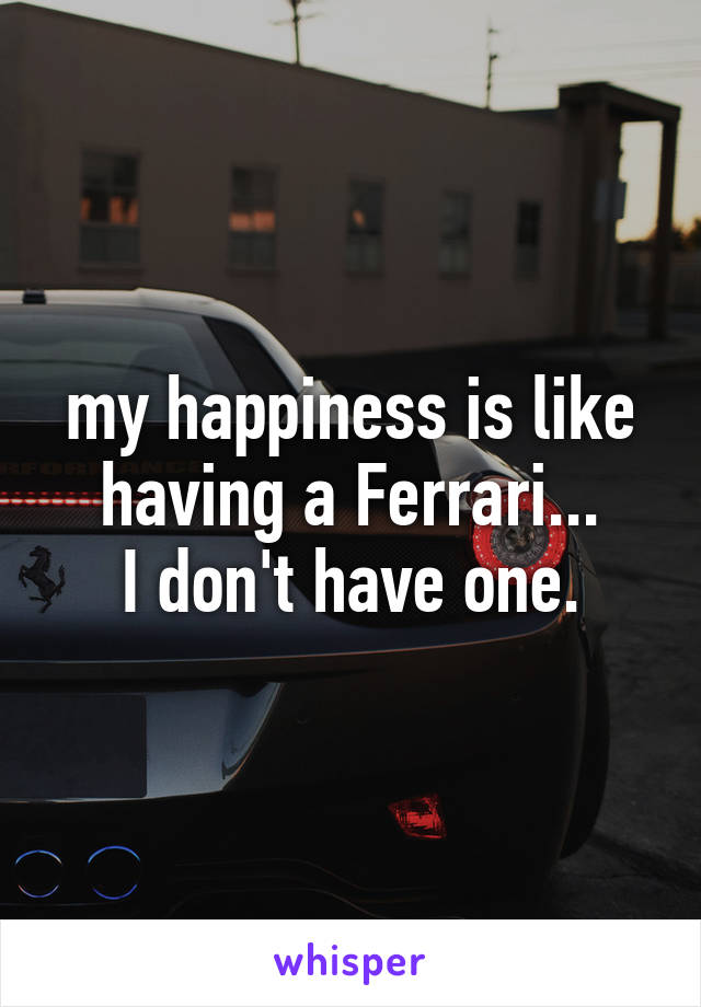 my happiness is like having a Ferrari...
I don't have one.