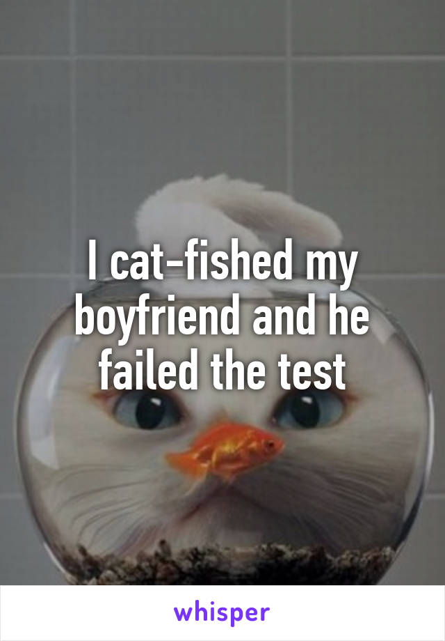 I cat-fished my boyfriend and he failed the test