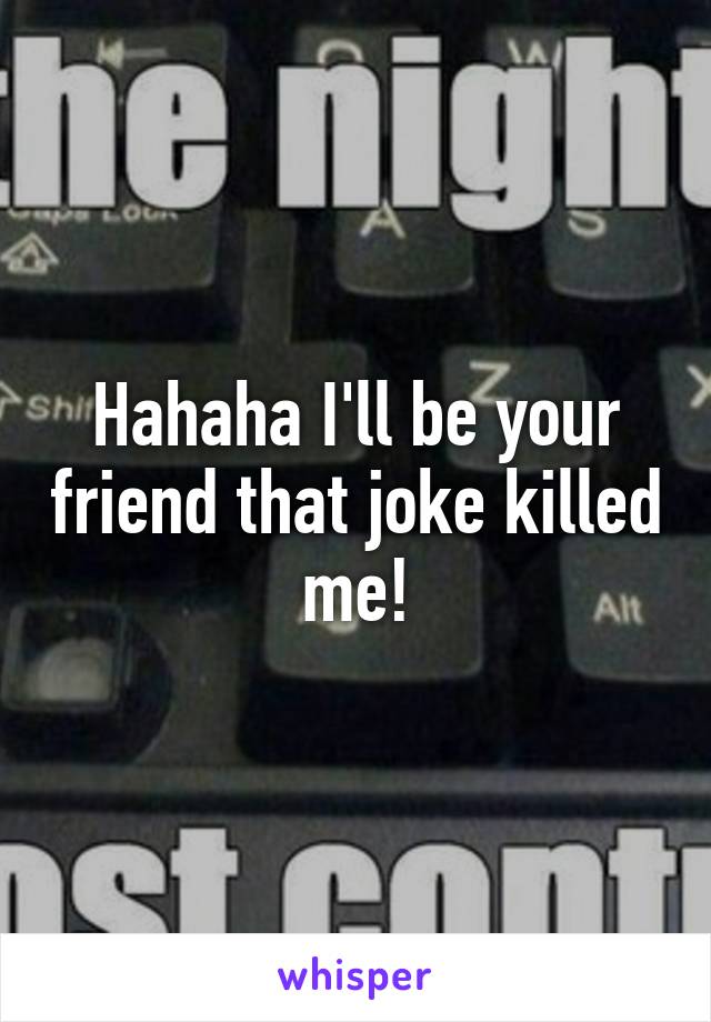 Hahaha I'll be your friend that joke killed me!