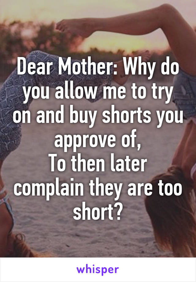 Dear Mother: Why do you allow me to try on and buy shorts you approve of,
To then later complain they are too short?