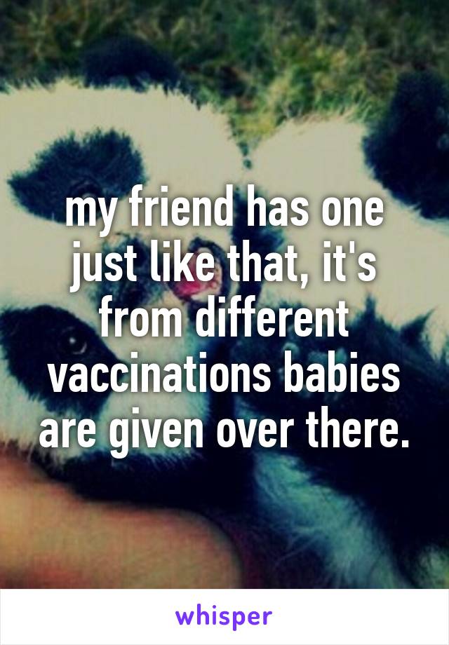 my friend has one just like that, it's from different vaccinations babies are given over there.