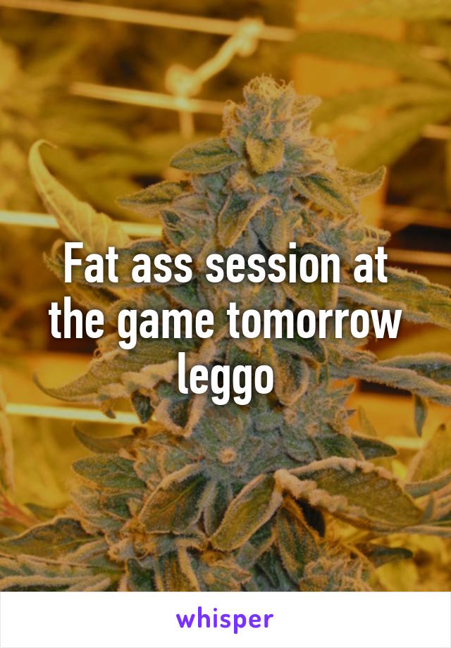 Fat ass session at the game tomorrow leggo