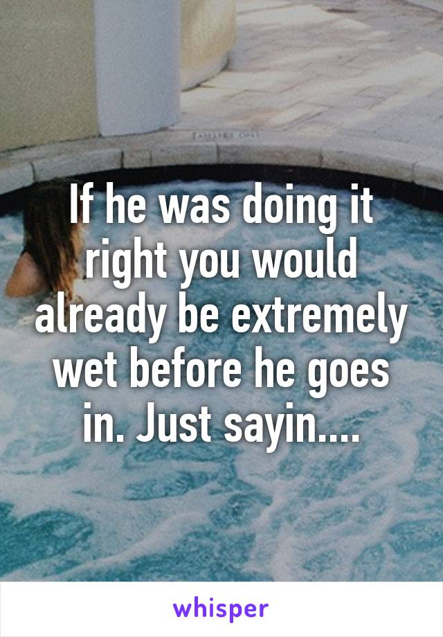 If he was doing it right you would already be extremely wet before he goes in. Just sayin....