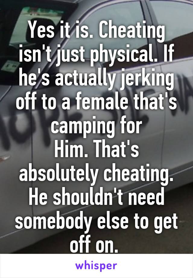 Yes it is. Cheating isn't just physical. If he's actually jerking off to a female that's camping for
Him. That's absolutely cheating. He shouldn't need somebody else to get off on. 