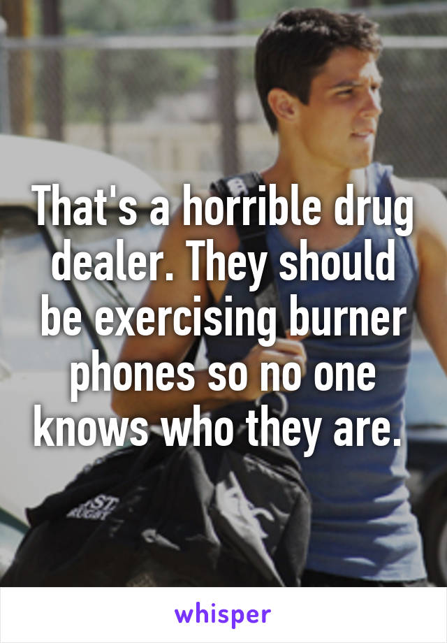 That's a horrible drug dealer. They should be exercising burner phones so no one knows who they are. 