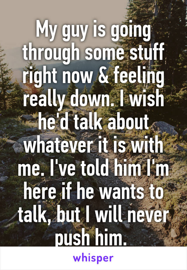 My guy is going through some stuff right now & feeling really down. I wish he'd talk about whatever it is with me. I've told him I'm here if he wants to talk, but I will never push him. 