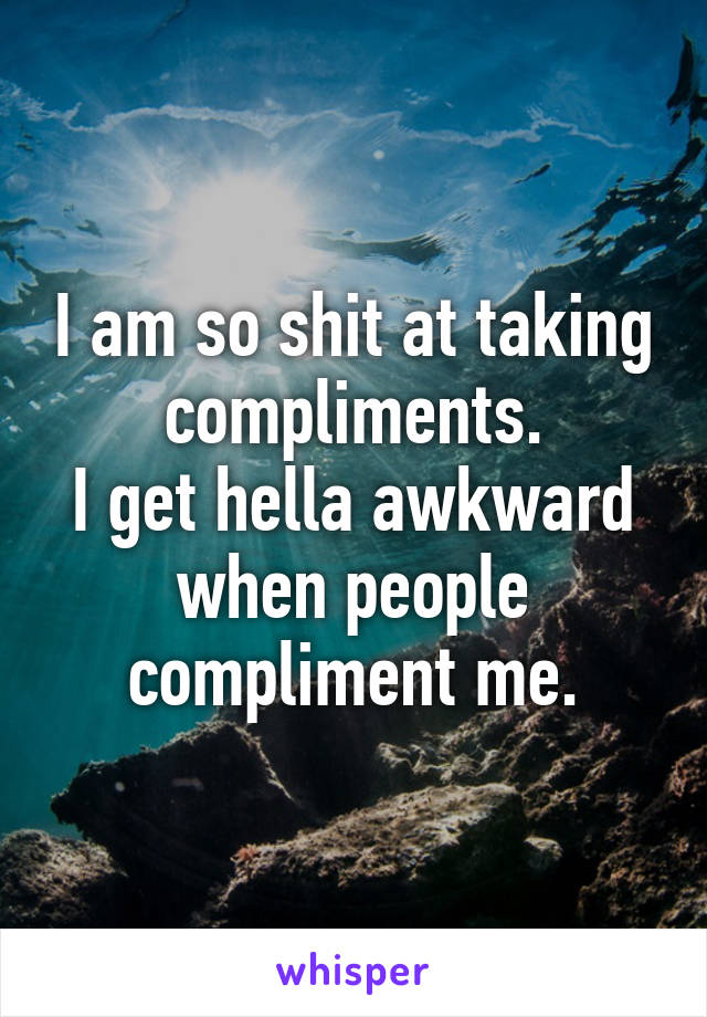 I am so shit at taking compliments.
I get hella awkward when people compliment me.