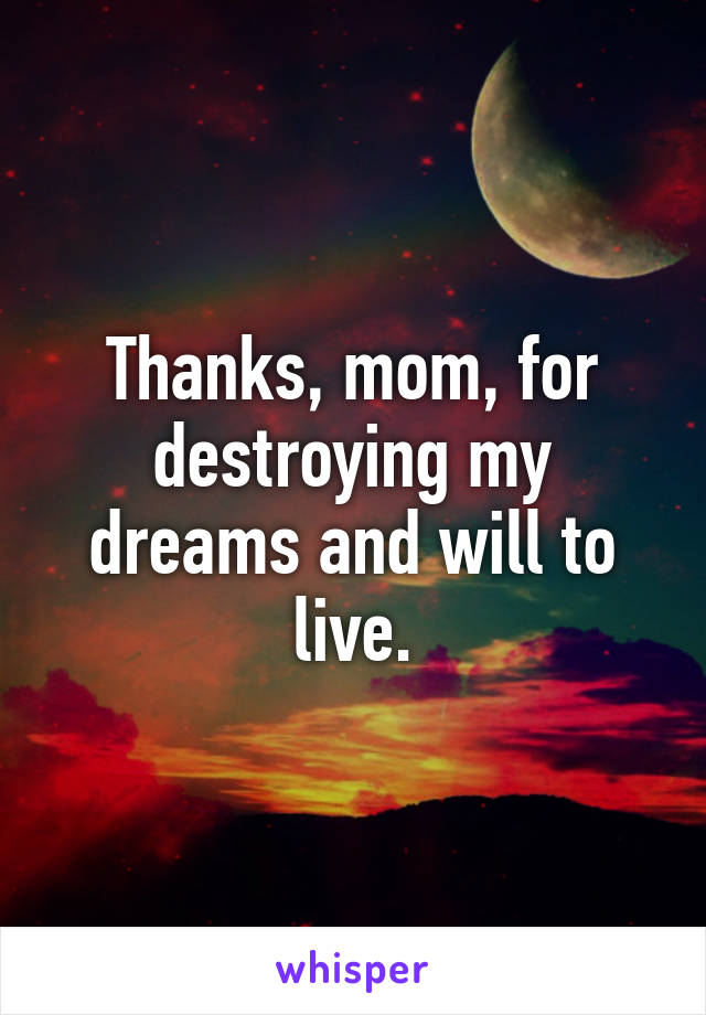 Thanks, mom, for destroying my dreams and will to live.