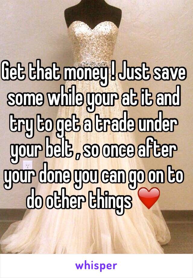 Get that money ! Just save some while your at it and try to get a trade under your belt , so once after your done you can go on to do other things ❤️