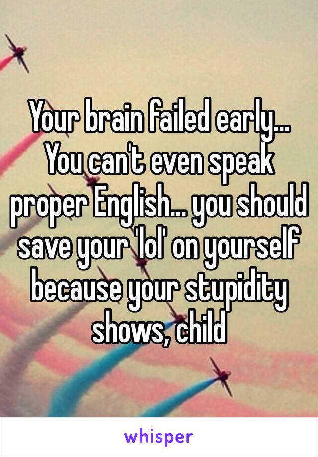 Your brain failed early…
You can't even speak proper English… you should save your 'lol' on yourself because your stupidity shows, child