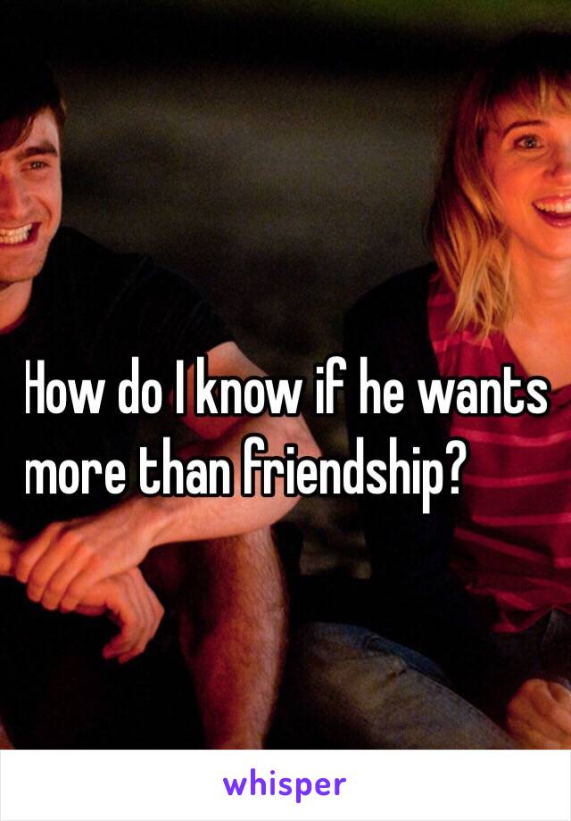 How do I know if he wants 
more than friendship? 