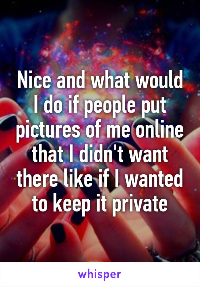 Nice and what would I do if people put pictures of me online that I didn't want there like if I wanted to keep it private