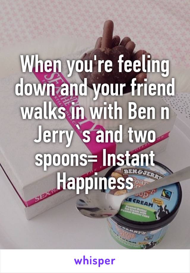 When you're feeling down and your friend walks in with Ben n Jerry`s and two spoons= Instant Happiness
