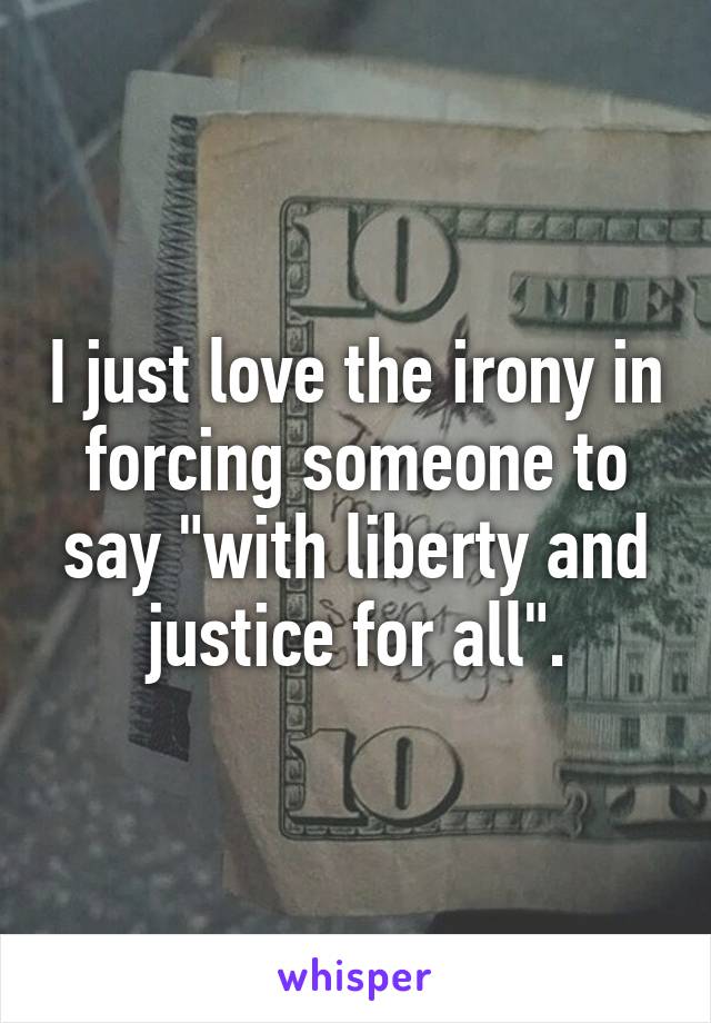 I just love the irony in forcing someone to say "with liberty and justice for all".