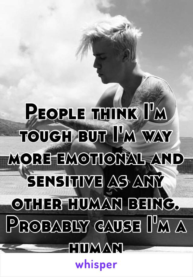 People think I'm tough but I'm way more emotional and sensitive as any other human being. Probably cause I'm a human 
