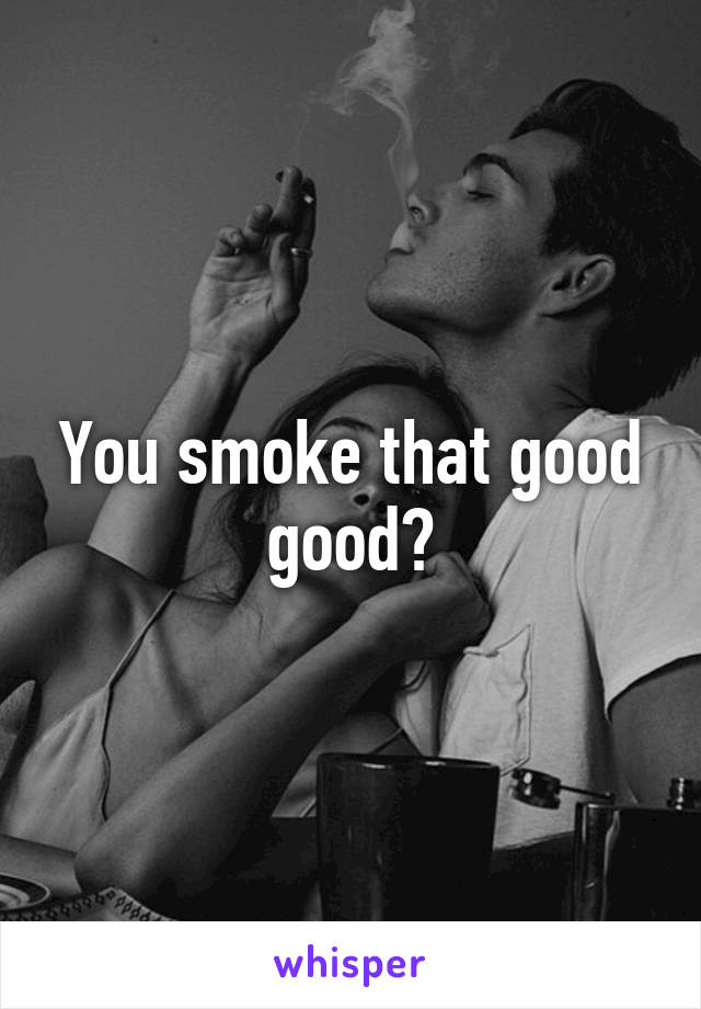 You smoke that good good?