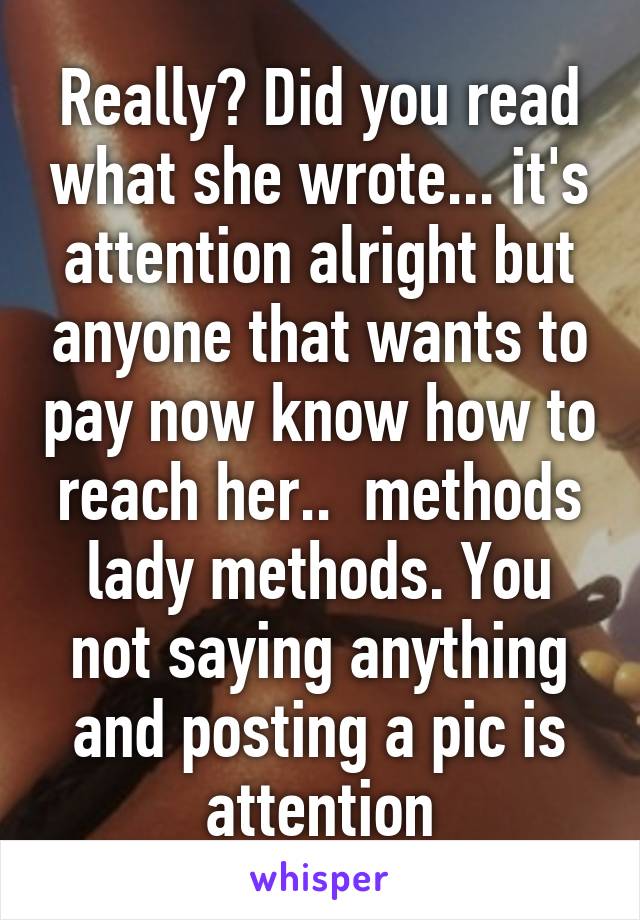 Really? Did you read what she wrote... it's attention alright but anyone that wants to pay now know how to reach her..  methods lady methods. You not saying anything and posting a pic is attention