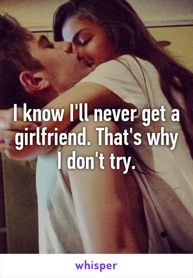 I know I'll never get a girlfriend. That's why I don't try.