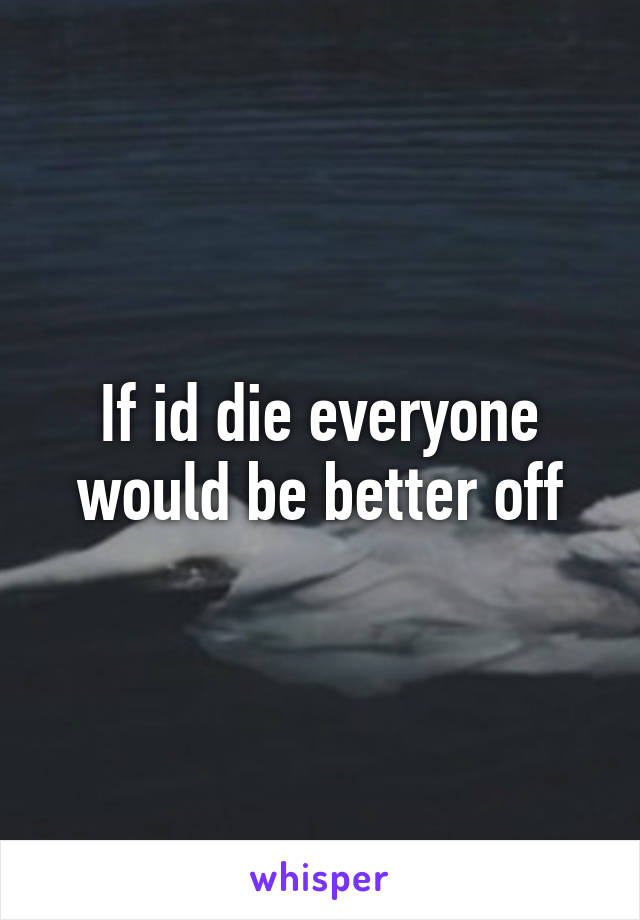 If id die everyone would be better off