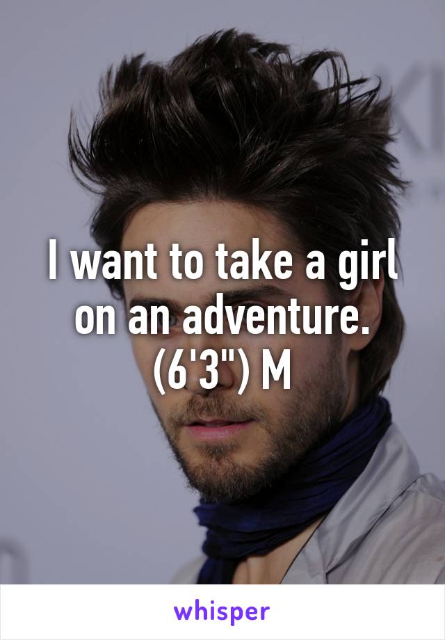 I want to take a girl on an adventure. (6'3") M