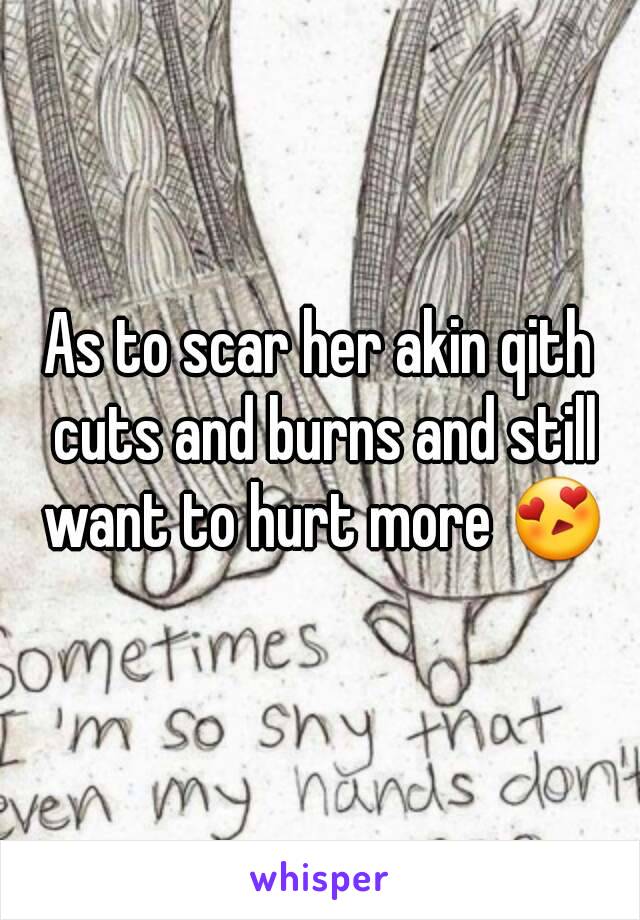 As to scar her akin qith cuts and burns and still want to hurt more 😍