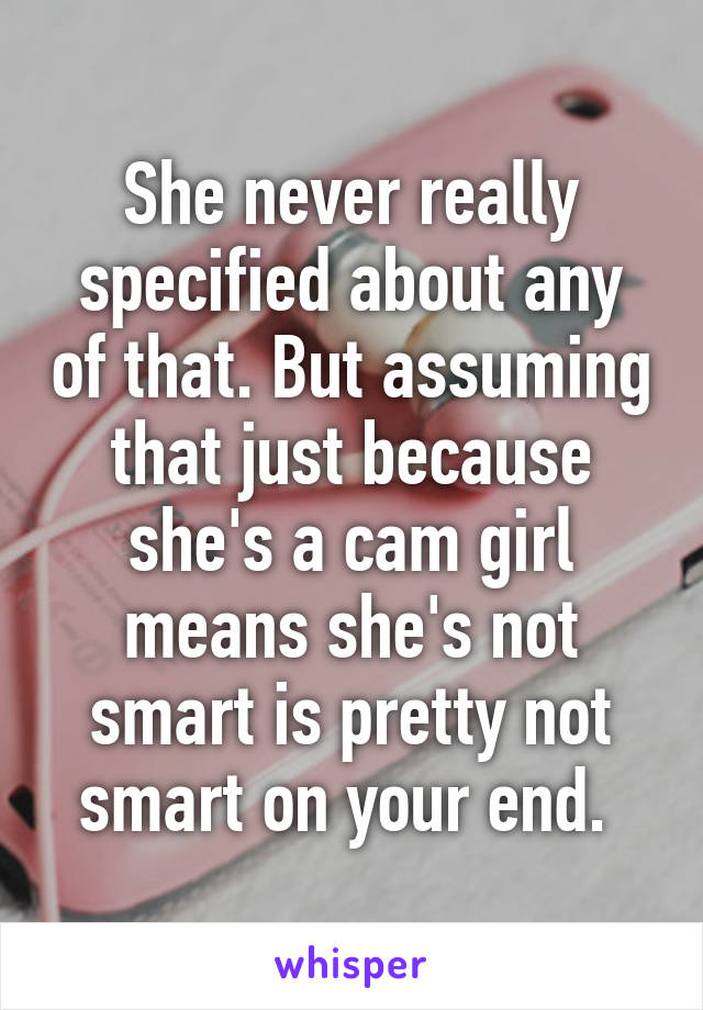 She never really specified about any of that. But assuming that just because she's a cam girl means she's not smart is pretty not smart on your end. 