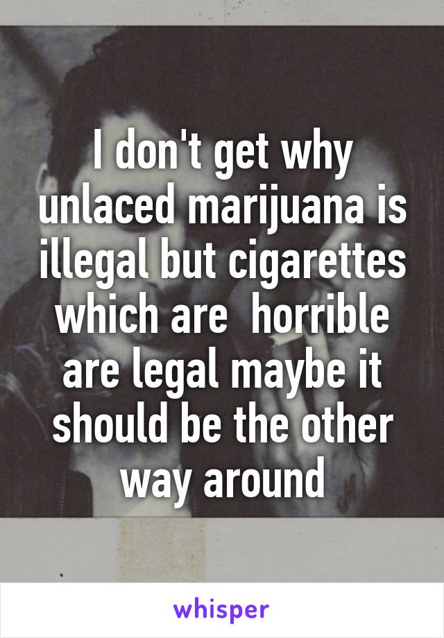 I don't get why unlaced marijuana is illegal but cigarettes which are  horrible are legal maybe it should be the other way around