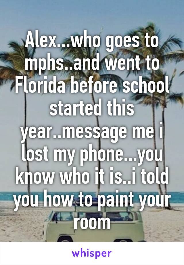 Alex...who goes to mphs..and went to Florida before school started this year..message me i lost my phone...you know who it is..i told you how to paint your room