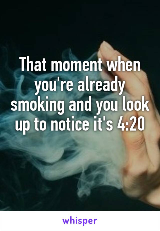 That moment when you're already smoking and you look up to notice it's 4:20

